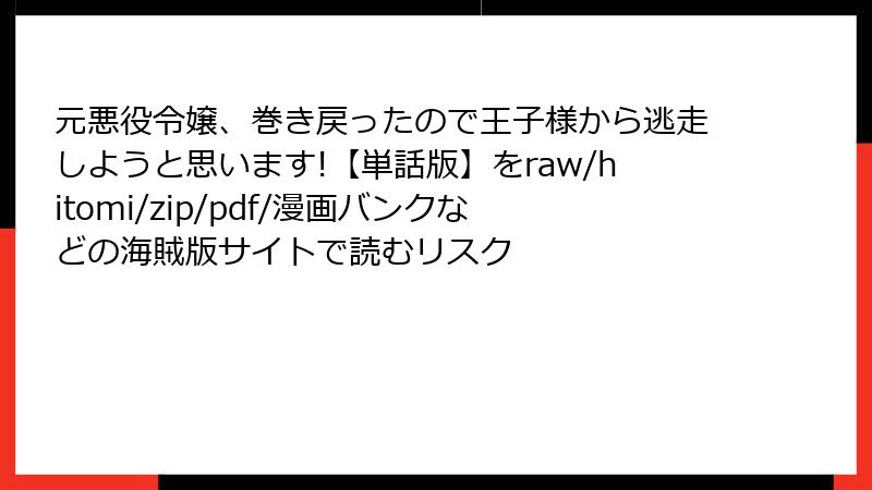元悪役令嬢、巻き戻ったので王子様から逃走しようと思います!【単話版】をraw/hitomi/zip/pdf/漫画バンクなどの海賊版サイトで読むリスク