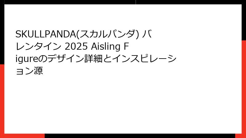 SKULLPANDA(スカルパンダ) バレンタイン 2025 Aisling Figureのデザイン詳細とインスピレーション源