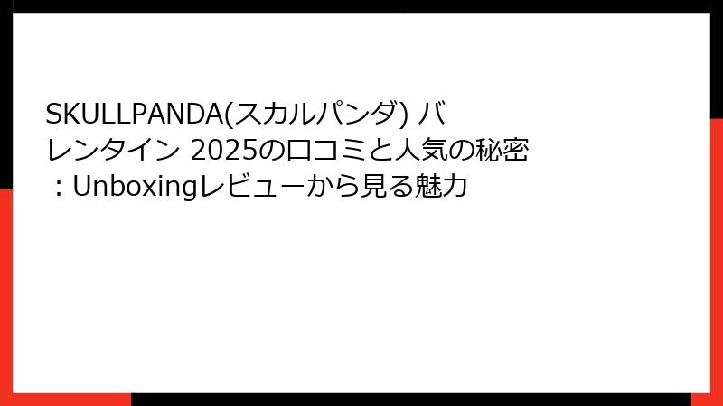 SKULLPANDA(スカルパンダ) バレンタイン 2025の口コミと人気の秘密：Unboxingレビューから見る魅力