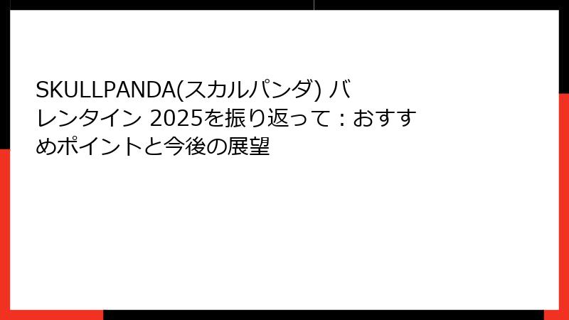 SKULLPANDA(スカルパンダ) バレンタイン 2025を振り返って：おすすめポイントと今後の展望