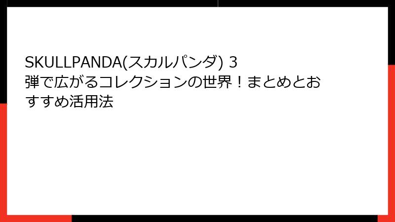 SKULLPANDA(スカルパンダ) 3弾で広がるコレクションの世界！まとめとおすすめ活用法