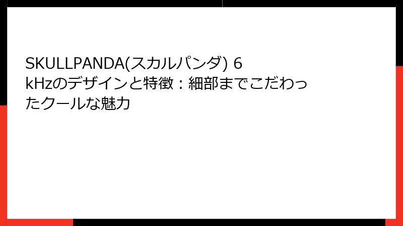 SKULLPANDA(スカルパンダ) 6kHzのデザインと特徴：細部までこだわったクールな魅力
