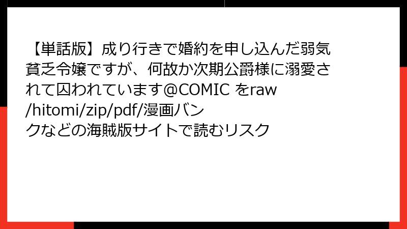 【単話版】成り行きで婚約を申し込んだ弱気貧乏令嬢ですが、何故か次期公爵様に溺愛されて囚われています@COMIC をraw/hitomi/zip/pdf/漫画バンクなどの海賊版サイトで読むリスク