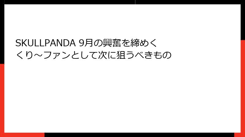 SKULLPANDA 9月の興奮を締めくくり～ファンとして次に狙うべきもの