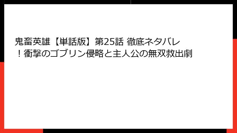 鬼畜英雄【単話版】第25話 徹底ネタバレ!衝撃のゴブリン侵略と主人公の無双救出劇