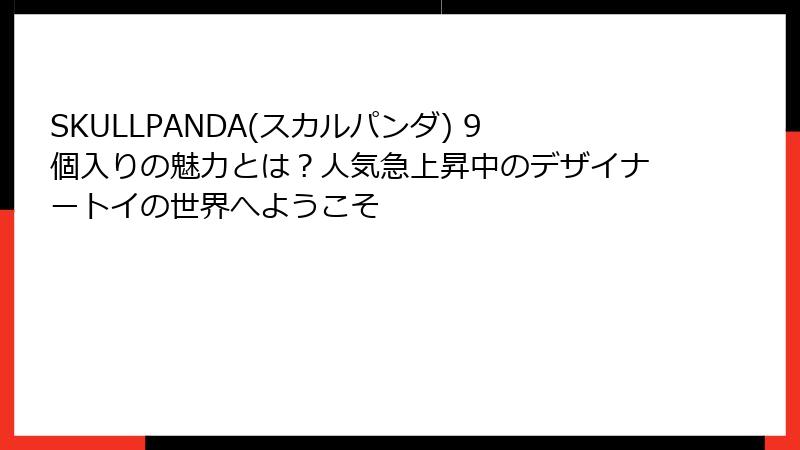 SKULLPANDA(スカルパンダ) 9個入りの魅力とは？人気急上昇中のデザイナートイの世界へようこそ