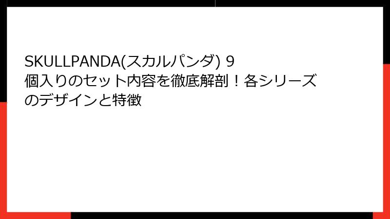 SKULLPANDA(スカルパンダ) 9個入りのセット内容を徹底解剖！各シリーズのデザインと特徴