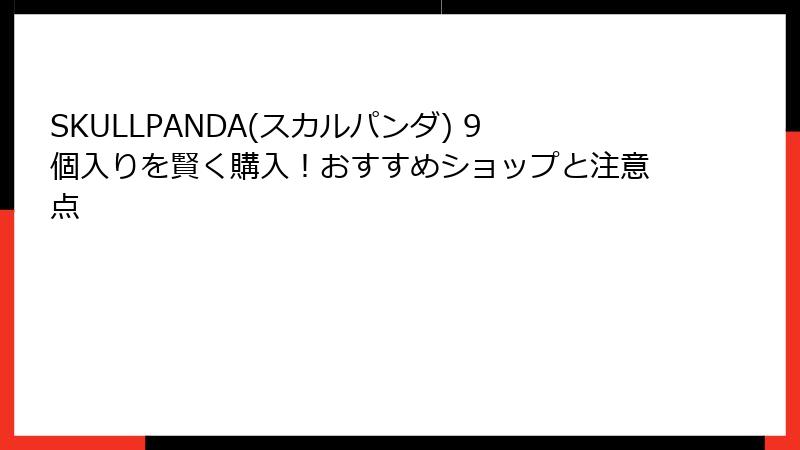 SKULLPANDA(スカルパンダ) 9個入りを賢く購入！おすすめショップと注意点