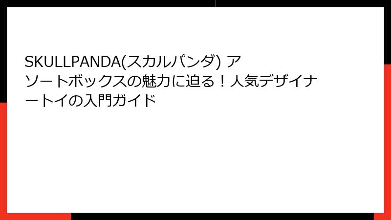 SKULLPANDA(スカルパンダ) アソートボックスの魅力に迫る!人気デザイナートイの入門ガイド