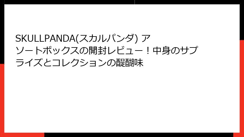 SKULLPANDA(スカルパンダ) アソートボックスの開封レビュー!中身のサプライズとコレクションの醍醐味