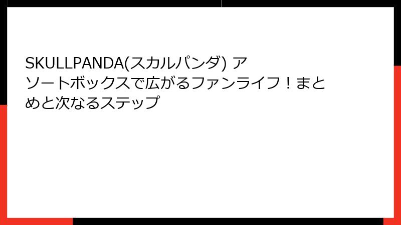 SKULLPANDA(スカルパンダ) アソートボックスで広がるファンライフ!まとめと次なるステップ