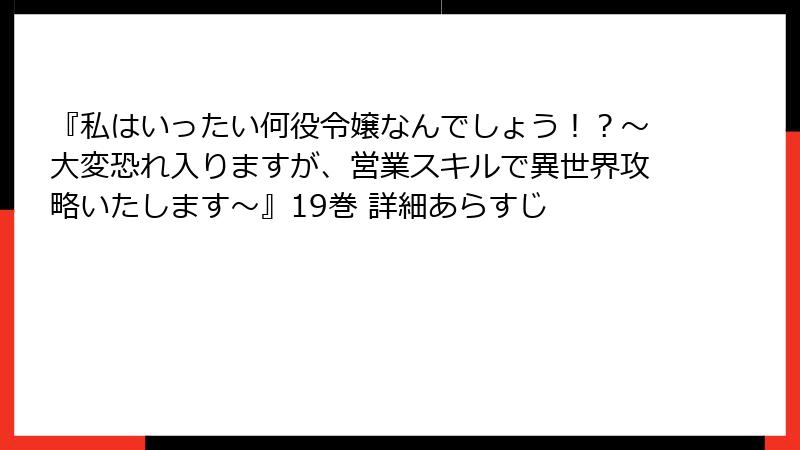 『私はいったい何役令嬢なんでしょう！？～大変恐れ入りますが、営業スキルで異世界攻略いたします～』19巻 詳細あらすじ