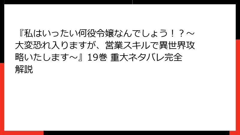 『私はいったい何役令嬢なんでしょう！？～大変恐れ入りますが、営業スキルで異世界攻略いたします～』19巻 重大ネタバレ完全解説