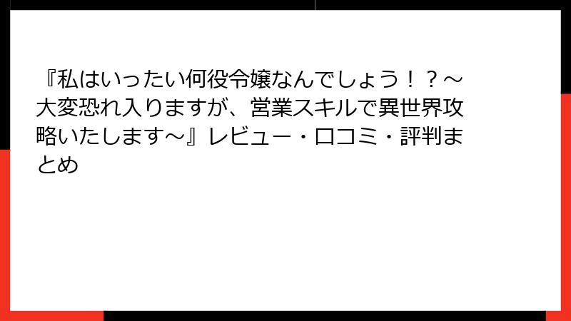 『私はいったい何役令嬢なんでしょう！？～大変恐れ入りますが、営業スキルで異世界攻略いたします～』レビュー・口コミ・評判まとめ