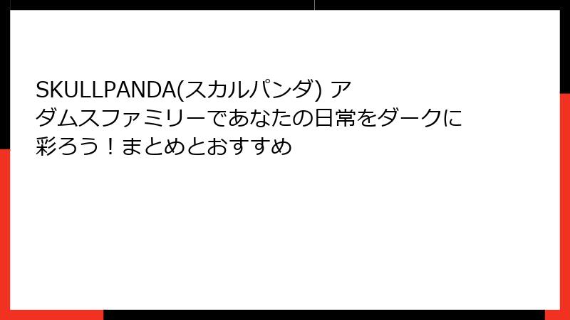 SKULLPANDA(スカルパンダ) アダムスファミリーであなたの日常をダークに彩ろう！まとめとおすすめ