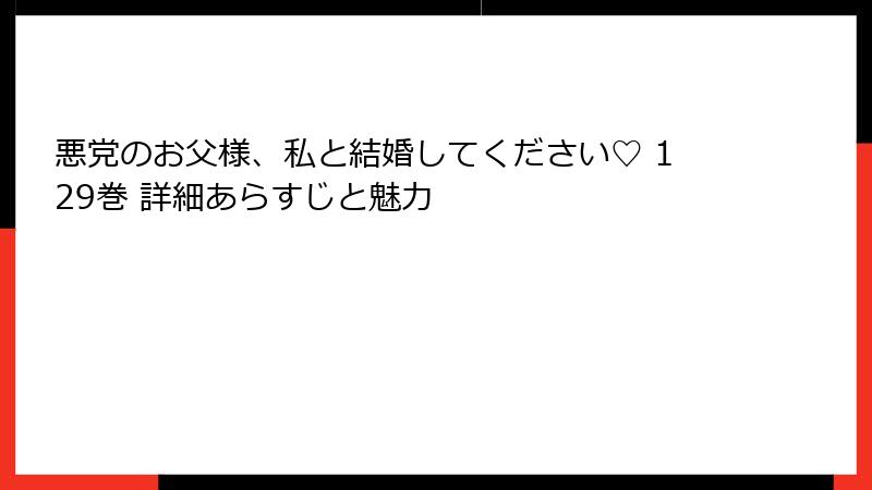 悪党のお父様、私と結婚してください♡ 129巻 詳細あらすじと魅力
