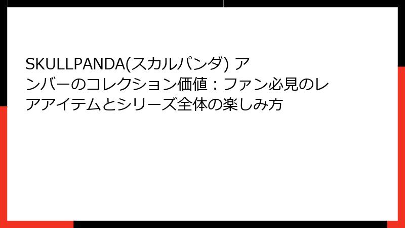 SKULLPANDA(スカルパンダ) アンバーのコレクション価値:ファン必見のレアアイテムとシリーズ全体の楽しみ方