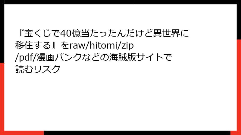 『宝くじで40億当たったんだけど異世界に移住する』をraw/hitomi/zip/pdf/漫画バンクなどの海賊版サイトで読むリスク