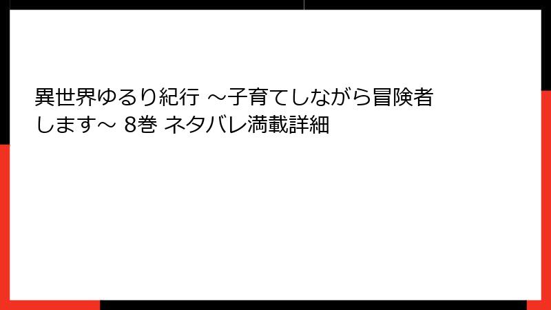 異世界ゆるり紀行 ~子育てしながら冒険者します~ 8巻 ネタバレ満載詳細