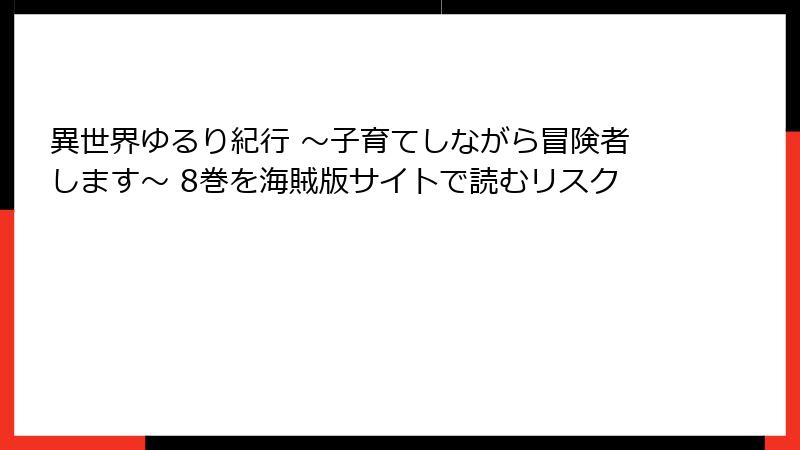 異世界ゆるり紀行 ~子育てしながら冒険者します~ 8巻を海賊版サイトで読むリスク