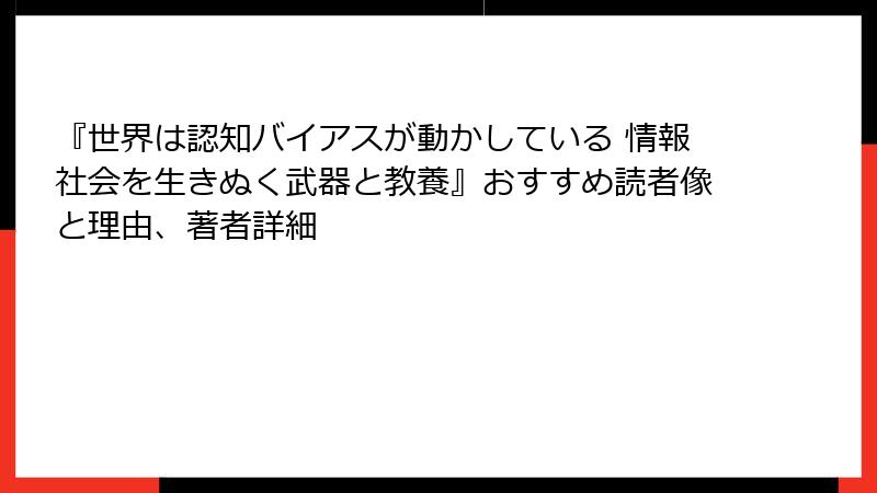 『世界は認知バイアスが動かしている 情報社会を生きぬく武器と教養』おすすめ読者像と理由、著者詳細