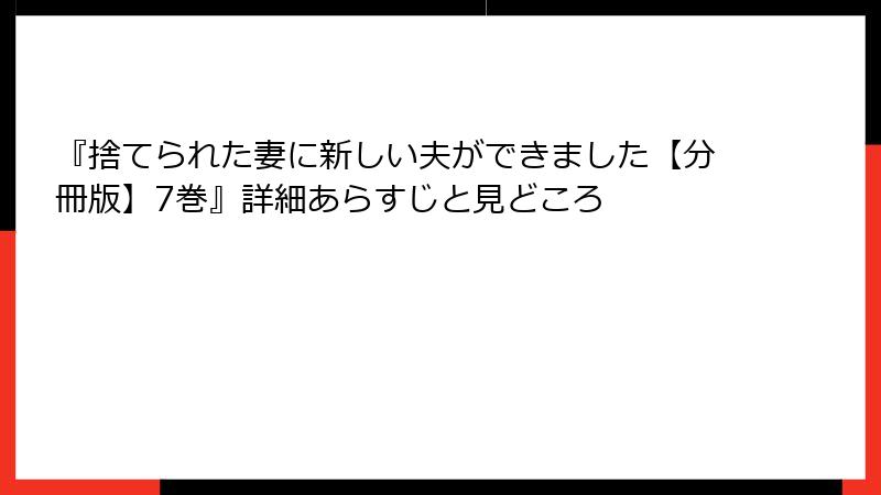 『捨てられた妻に新しい夫ができました【分冊版】7巻』詳細あらすじと見どころ