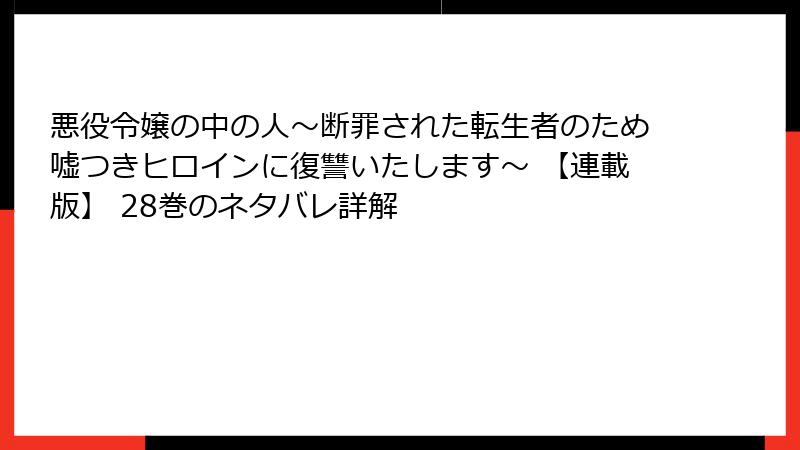 悪役令嬢の中の人~断罪された転生者のため嘘つきヒロインに復讐いたします~ 【連載版】 28巻のネタバレ詳解