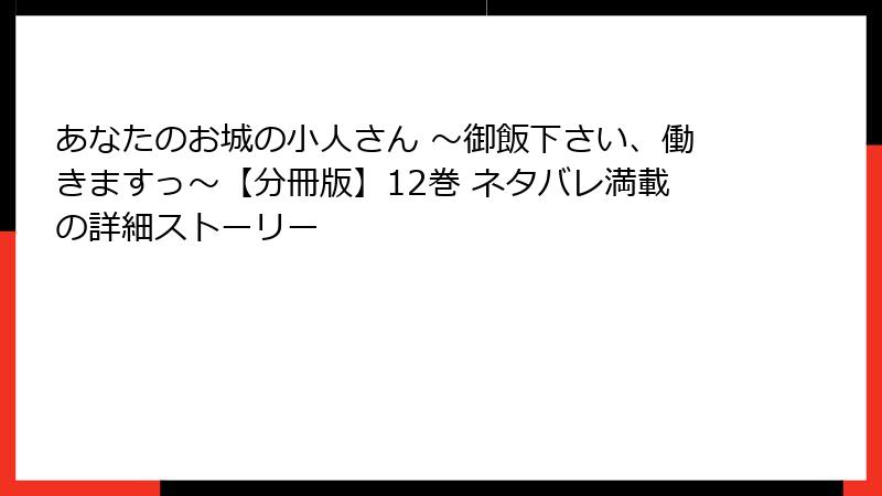 あなたのお城の小人さん ～御飯下さい、働きますっ～【分冊版】12巻 ネタバレ満載の詳細ストーリー
