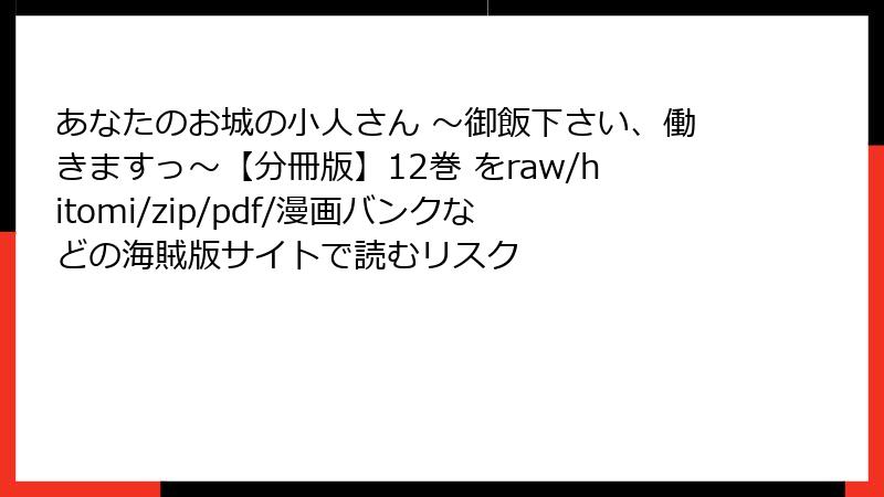 あなたのお城の小人さん ～御飯下さい、働きますっ～【分冊版】12巻 をraw/hitomi/zip/pdf/漫画バンクなどの海賊版サイトで読むリスク