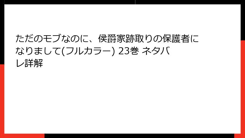 ただのモブなのに、侯爵家跡取りの保護者になりまして(フルカラー) 23巻 ネタバレ詳解
