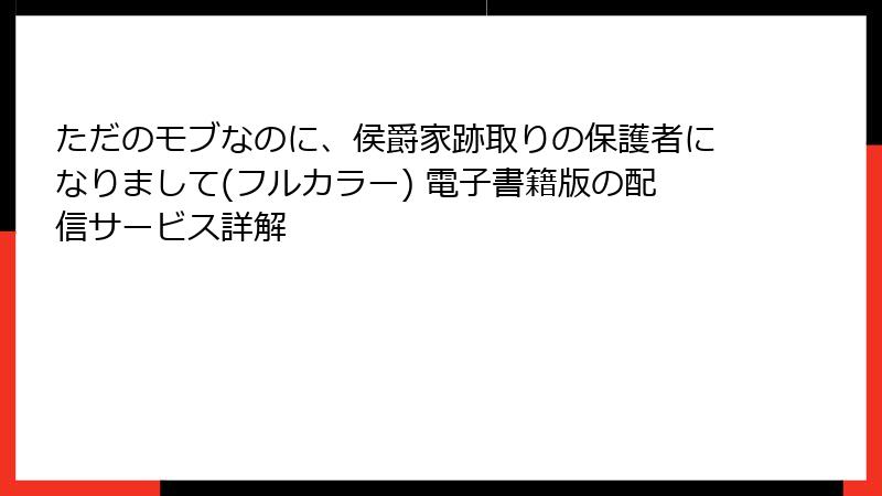 ただのモブなのに、侯爵家跡取りの保護者になりまして(フルカラー) 電子書籍版の配信サービス詳解
