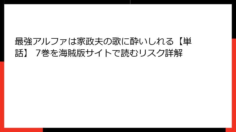 最強アルファは家政夫の歌に酔いしれる【単話】 7巻を海賊版サイトで読むリスク詳解