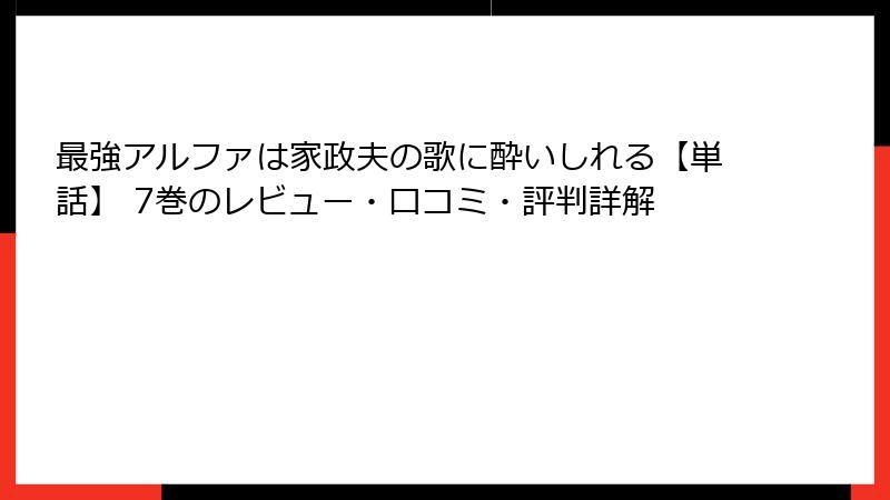 最強アルファは家政夫の歌に酔いしれる【単話】 7巻のレビュー・口コミ・評判詳解