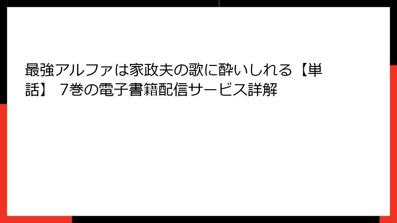 最強アルファは家政夫の歌に酔いしれる【単話】 7巻の電子書籍配信サービス詳解