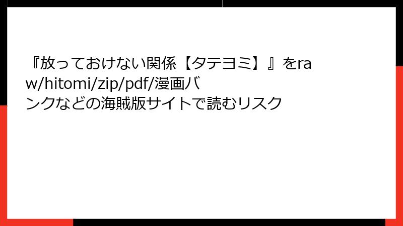 『放っておけない関係【タテヨミ】』をraw/hitomi/zip/pdf/漫画バンクなどの海賊版サイトで読むリスク