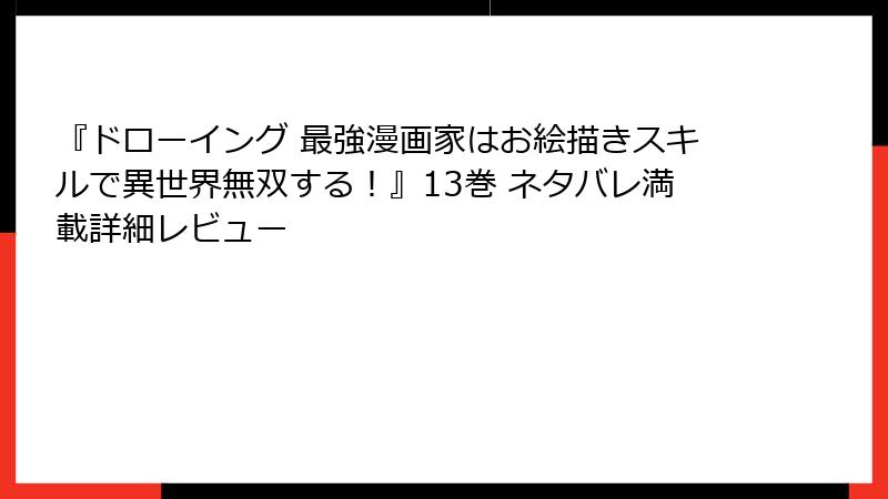 『ドローイング 最強漫画家はお絵描きスキルで異世界無双する！』13巻 ネタバレ満載詳細レビュー