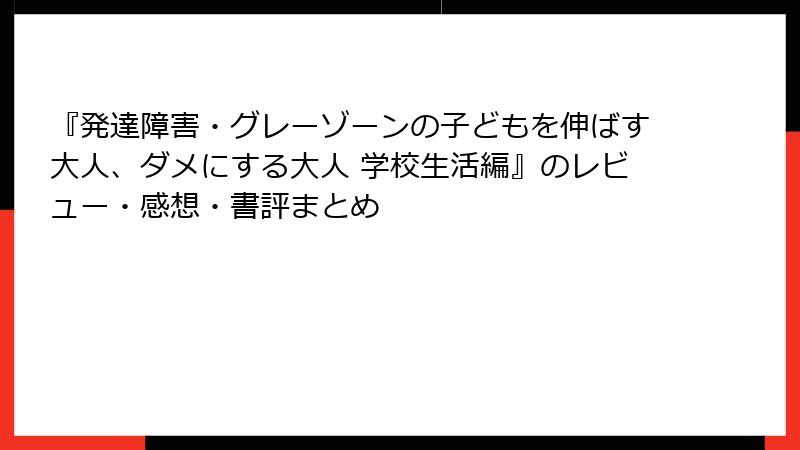 『発達障害・グレーゾーンの子どもを伸ばす大人、ダメにする大人 学校生活編』のレビュー・感想・書評まとめ