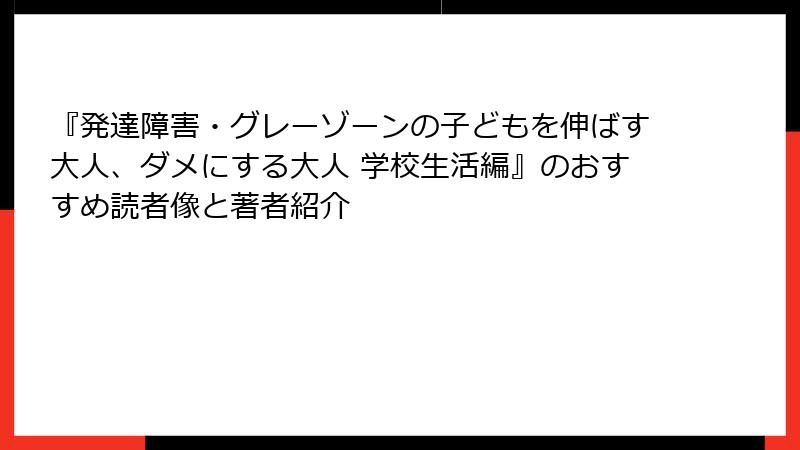 『発達障害・グレーゾーンの子どもを伸ばす大人、ダメにする大人 学校生活編』のおすすめ読者像と著者紹介