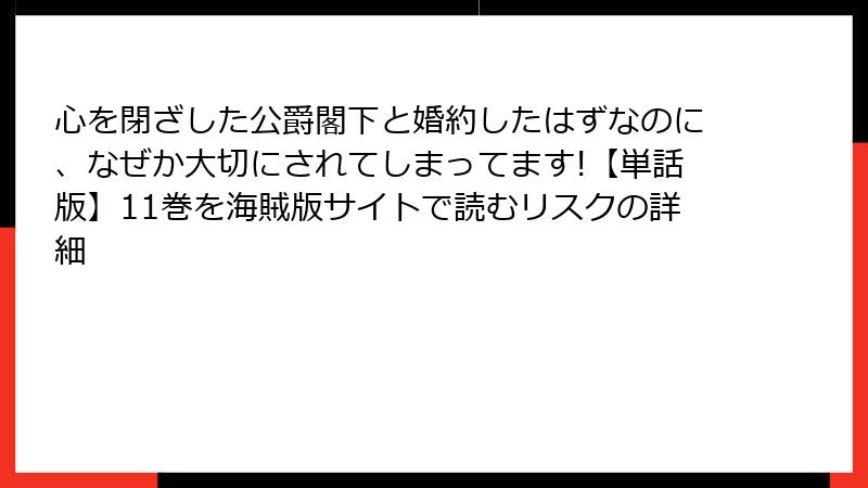 心を閉ざした公爵閣下と婚約したはずなのに、なぜか大切にされてしまってます!【単話版】11巻を海賊版サイトで読むリスクの詳細