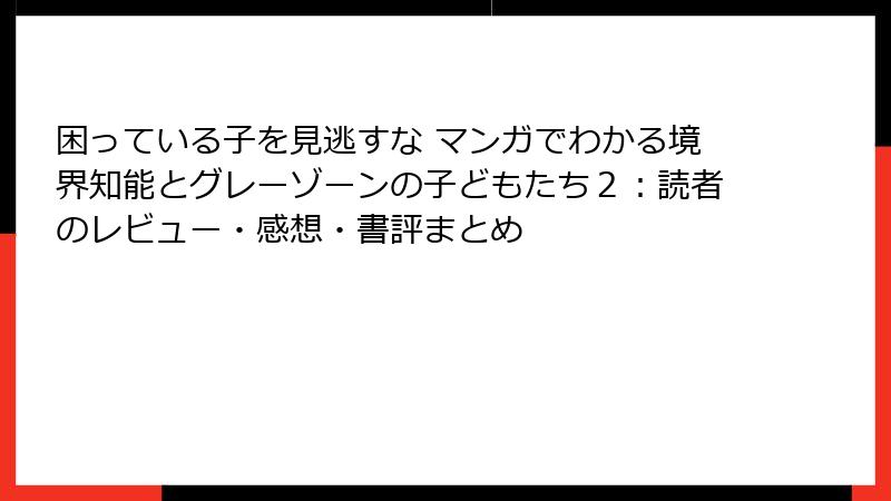 困っている子を見逃すな マンガでわかる境界知能とグレーゾーンの子どもたち２：読者のレビュー・感想・書評まとめ