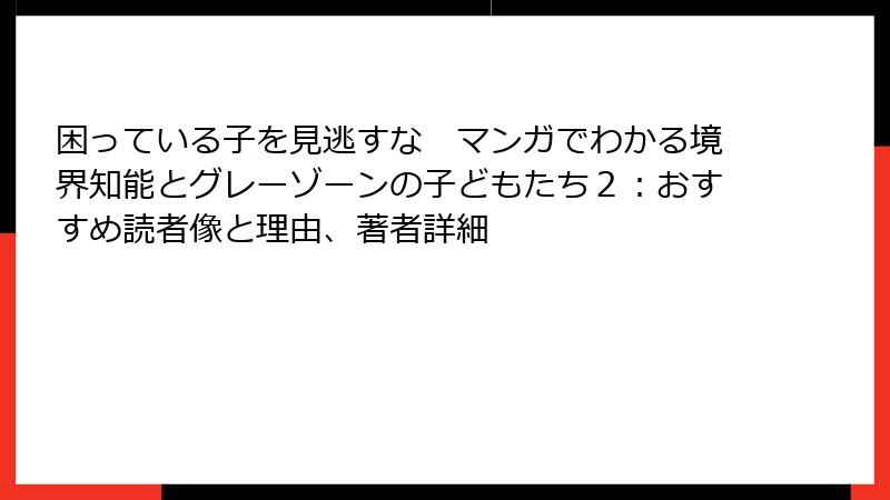 困っている子を見逃すな　マンガでわかる境界知能とグレーゾーンの子どもたち２：おすすめ読者像と理由、著者詳細