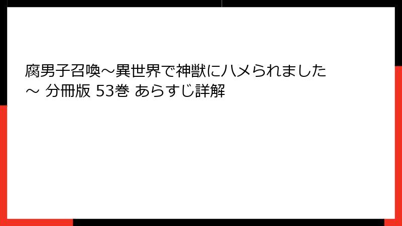 腐男子召喚～異世界で神獣にハメられました～ 分冊版 53巻 あらすじ詳解