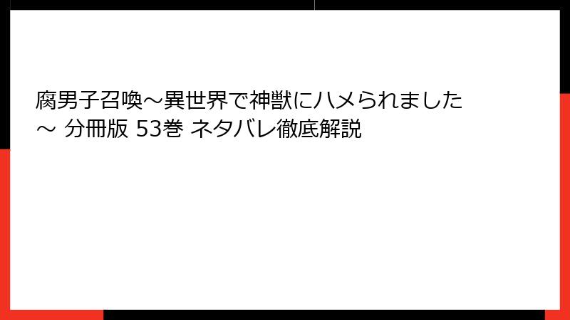 腐男子召喚～異世界で神獣にハメられました～ 分冊版 53巻 ネタバレ徹底解説
