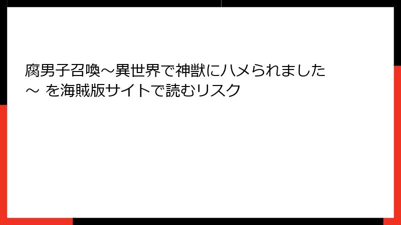 腐男子召喚～異世界で神獣にハメられました～ を海賊版サイトで読むリスク