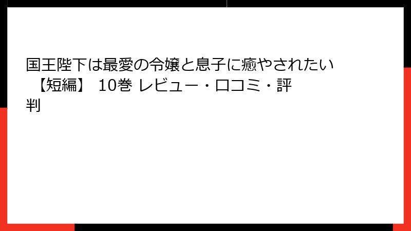 国王陛下は最愛の令嬢と息子に癒やされたい 【短編】 10巻 レビュー・口コミ・評判