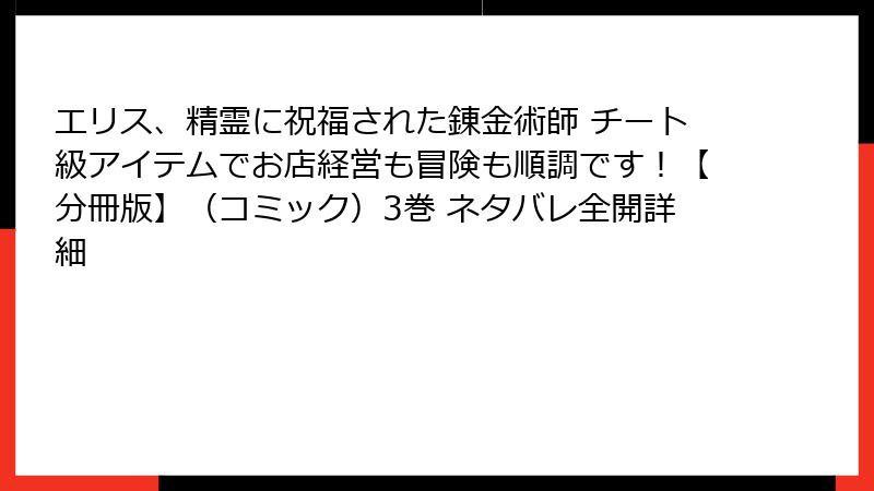 エリス、精霊に祝福された錬金術師 チート級アイテムでお店経営も冒険も順調です！【分冊版】（コミック）3巻 ネタバレ全開詳細