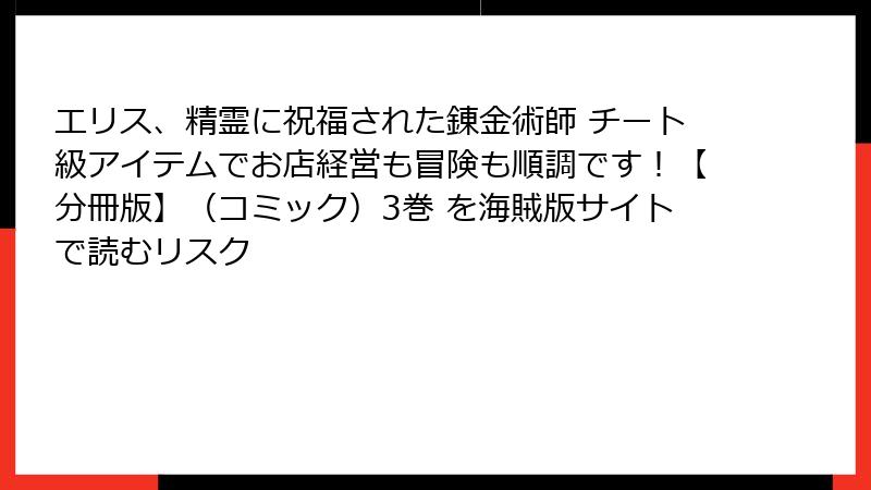 エリス、精霊に祝福された錬金術師 チート級アイテムでお店経営も冒険も順調です！【分冊版】（コミック）3巻 を海賊版サイトで読むリスク
