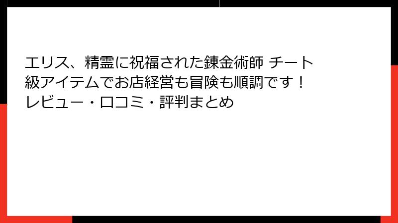 エリス、精霊に祝福された錬金術師 チート級アイテムでお店経営も冒険も順調です！ レビュー・口コミ・評判まとめ