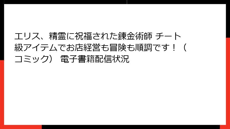 エリス、精霊に祝福された錬金術師 チート級アイテムでお店経営も冒険も順調です！（コミック） 電子書籍配信状況
