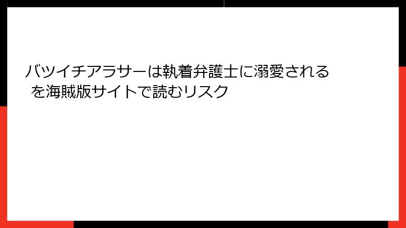 バツイチアラサーは執着弁護士に溺愛される を海賊版サイトで読むリスク